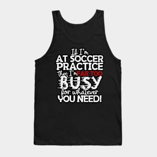 If I'm At Soccer Practice Then I'm Far Too Busy For Whatever You Need! Tank Top